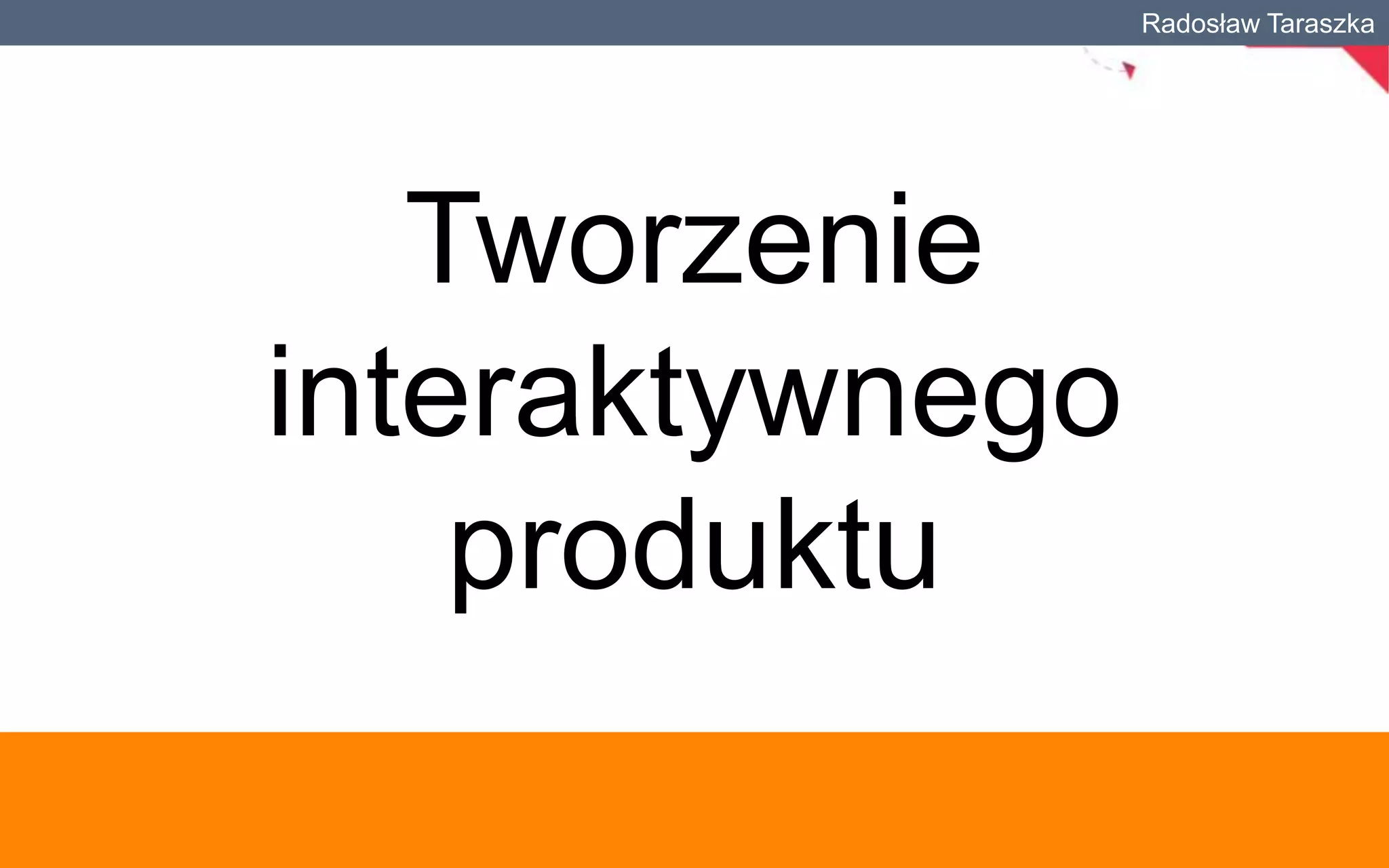 Radosław Taraszka

Tworzenie
interaktywnego
produktu

 