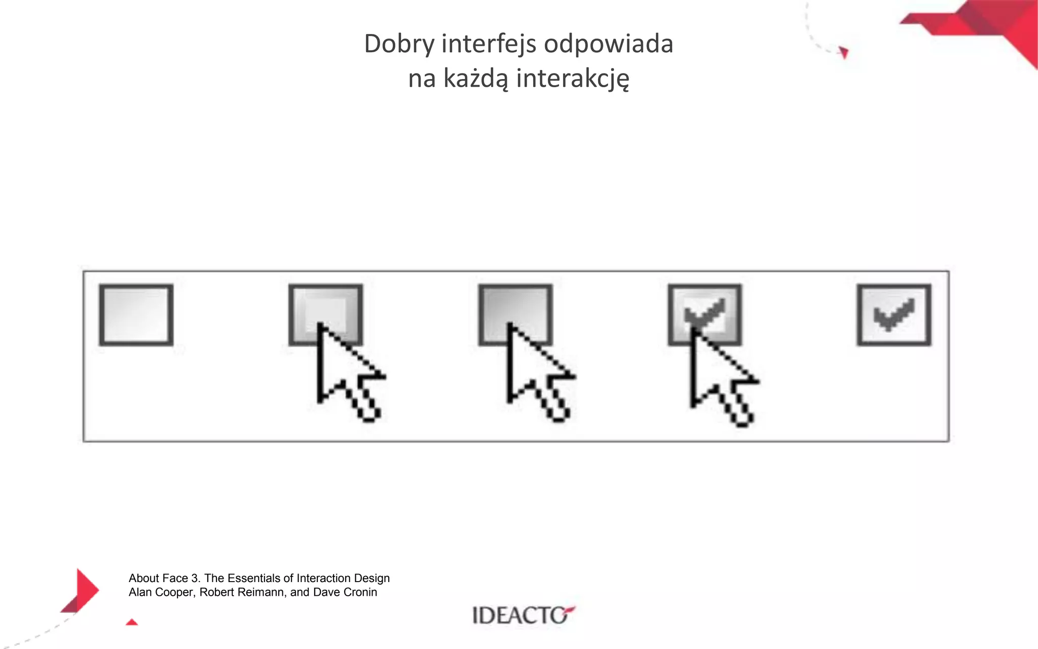 Dobry interfejs odpowiada
na każdą interakcję

About Face 3. The Essentials of Interaction Design
Alan Cooper, Robert Reimann, and Dave Cronin

 