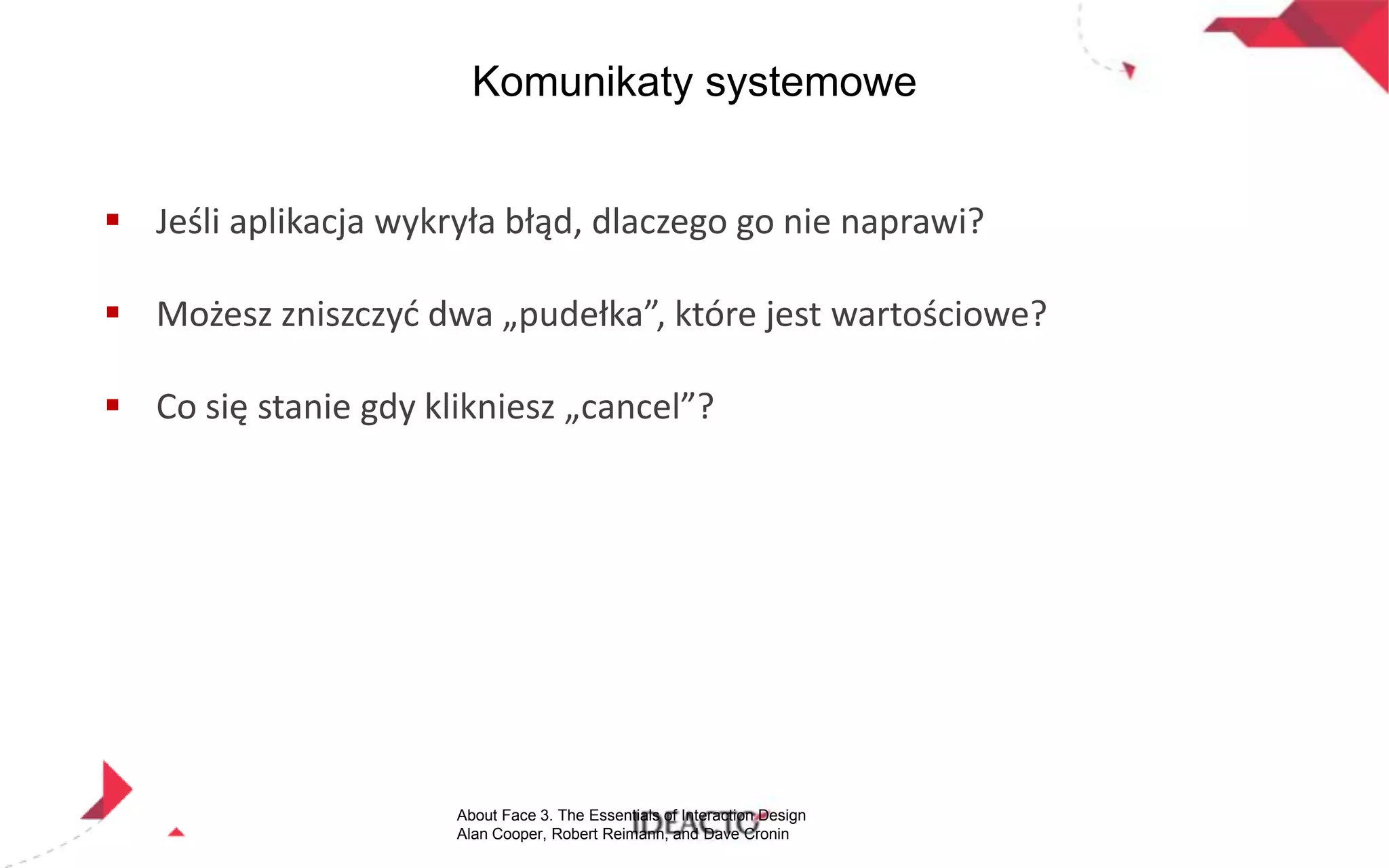 Komunikaty systemowe
 Jeśli aplikacja wykryła błąd, dlaczego go nie naprawi?
 Możesz zniszczyd dwa „pudełka”, które jest wartościowe?
 Co się stanie gdy klikniesz „cancel”?

About Face 3. The Essentials of Interaction Design
Alan Cooper, Robert Reimann, and Dave Cronin

 