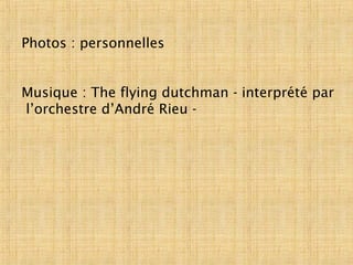 Photos : personnelles
Musique : The flying dutchman - interprété par
l’orchestre d’André Rieu -