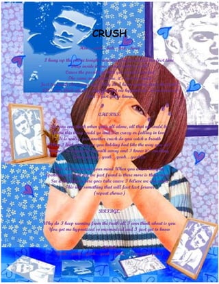 CRUSH
                   Hoo….woh…hoh…hoo…hooo

 I hung up the phone tonight something happened for the first time
                Deep inside it was a rush what a rush?
             Cause the possibility that you would ever feel
              The same way about me, it’s just too much
Just too much close your eyes. Why do I keep running from the truth?
 All I ever think about is you. You got me hypnotized so mesmerized
                        And I just got to know


                             CHORUS:

    Do you ever think when your all alone, all that we could be
    Where this thing could go and I’m crazy or falling in love?
       It is really just another crush do you catch a breath
   When I look at you are you holding bad like the way you do?
   Cause I’m trying try to walk away and I know it’s crushing
               Going away…yeah…yeah…yeah2x

      Has it ever crossed your mind When you where hanging
  Spending time girl are we just friend is there more is there more…
    See it the chance were goes take cause I believe we can make
            This into something that will fast last forever
                           (repeat chorus)


                             BRIDGE:

 Why do I keep running from the truth all I ever think about is you
  You got me hypnotized so mesmerized and I just got to know


                       CODA:
       Yeah…yeah…yeah…yeah…yeah… (repeat 1st fade)
 