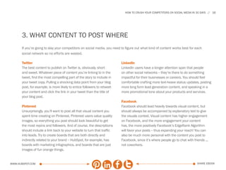 HOW TO CRUSH YOUR COMPETITORS ON SOCIAL MEDIA IN 30 DAYS      16




      3. WHAT CONTENT TO POST WHERE
      If you’re going to slay your competitors on social media, you need to figure out what kind of content works best for each
      social network so no efforts are wasted.

      Twitter                                                            LinkedIn
      The best content to publish on Twitter is, obviously, short        LinkedIn users have a longer attention span that people
      and sweet. Whatever piece of content you’re linking to in the      on other social networks -- they’re there to do something
      tweet, find the most compelling part of the story to include in    impactful for their businesses or careers. You should feel
      your tweet copy. Pulling a shocking data point from your blog      comfortable crafting more text-heave status updates, posting
      post, for example, is more likely to entice followers to retweet   more long form lead generation content, and speaking in a
      your content and click the link in your tweet than the title of    more promotional tone about your products and services.
      your blog post.
                                                                         Facebook
      Pinterest                                                          Facebook should lead heavily towards visual content, but
      Unsurprisingly, you’ll want to post all that visual content you    should always be accompanied by explanatory text to give
      spent time creating on Pinterest. Pinterest users value quality    the visuals context. Visual content has higher engagement
      images, so everything you post should look beautiful to get        on Facebook, and the more engagement your content
      the most repins and followers. And of course, the descriptions     has, the more positively Facebook’s EdgeRank Algorithm
      should include a link back to your website to turn that traffic    will favor your posts -- thus expanding your reach! You can
      into leads. Try to create boards that are both directly and        also be much more personal with the content you post to
      indirectly related to your brand -- HubSpot, for example, has      Facebook, since it’s where people go to chat with friends ...
      boards with marketing infographics, and boards that are just       not coworkers.
      images of fun orange things.


www.Hubspot.com                                                                                                               share ebook
 