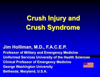 Crush Injury and
Crush Syndrome
Jim Holliman, M.D., F.A.C.E.P.
Professor of Military and Emergency Medicine
Uniformed Services University of the Health Sciences
Clinical Professor of Emergency Medicine
George Washington University
Bethesda, Maryland, U.S.A.
 
