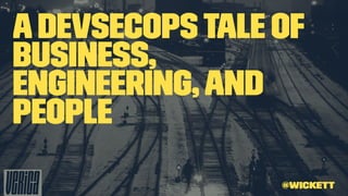 ADevSecOpsTale of
Business,
Engineering,and
People
@wickett
 