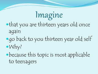 Imagine
that you are thirteen years old once
again
go back to you thirteen year old self
Why?
because this topic is most applicable
to teenagers
 