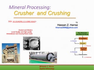 Mineral Processing:
Crusher and Crushing
by
Hassan Z. Harraz
hharraz2006@yahoo.com
Ancient and Modern
Local Quality and High quality
Intranational and Country/Hand made
•DOI: 10.13140/RG.2.2.13982.36167
 