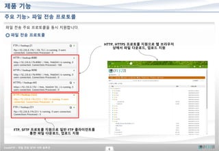 CrushFTP – 파일 전송 SFTP 서버 솔루션
6
제품 기능
주요 기능> 파일 전송 프로토콜
파일 전송 주요 프로토콜을 동시 지원합니다.
파일 전송 프로토콜
HTTP, HTTPS 프로토콜 지원으로 웹 브라우저
상에서 파일 다운로드, 업로드 지원
FTP, SFTP 프로토콜 지원으로 일반 FTP 클라이언트를
통한 파일 다운로드, 업로드 지원
 