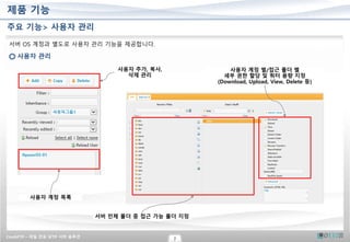 CrushFTP – 파일 전송 SFTP 서버 솔루션
7
제품 기능
주요 기능> 사용자 관리
서버 OS 계정과 별도로 사용자 관리 기능을 제공합니다.
사용자 관리
사용자 추가, 복사,
삭제 관리
사용자 계정 별/접근 폴더 별
세부 권한 할당 및 쿼터 용량 지정
(Download, Upload, View, Delete 등)
사용자 계정 목록
서버 전체 폴더 중 접근 가능 폴더 지정
 