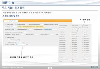 CrushFTP – 파일 전송 SFTP 서버 솔루션
12
제품 기능
파일 송수신 관련된 접속 사용자의 모든 행위를 로그로 기록합니다.
로그 기록 및 관리
로그 파일 기록 및 보관 주기 관리
로그 항목 설정
주요 기능> 로그 관리
 