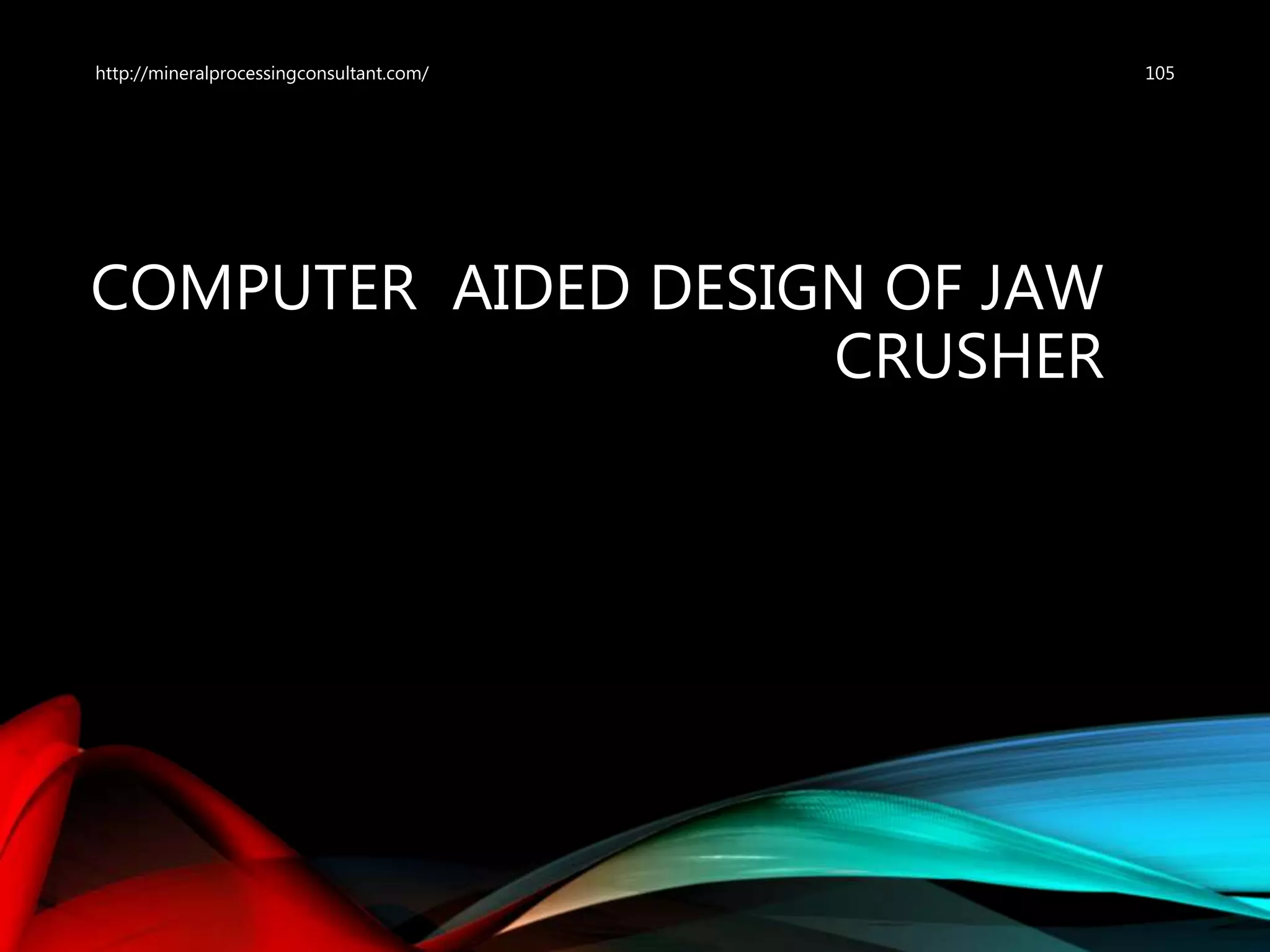 COMPUTER AIDED DESIGN OF JAW
CRUSHER
http://mineralprocessingconsultant.com/ 105
 