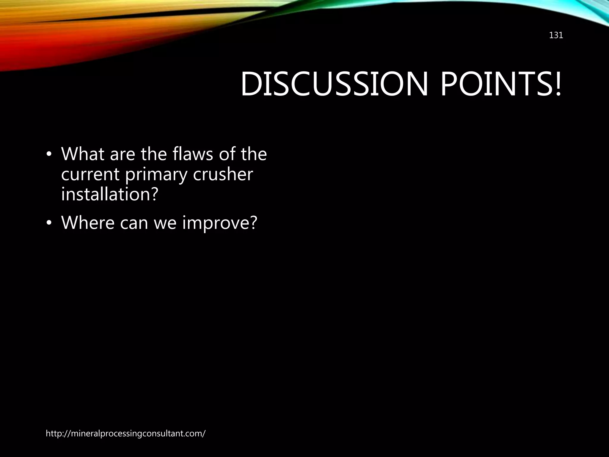 DISCUSSION POINTS!
• What are the flaws of the
current primary crusher
installation?
• Where can we improve?
http://mineralprocessingconsultant.com/
131
 