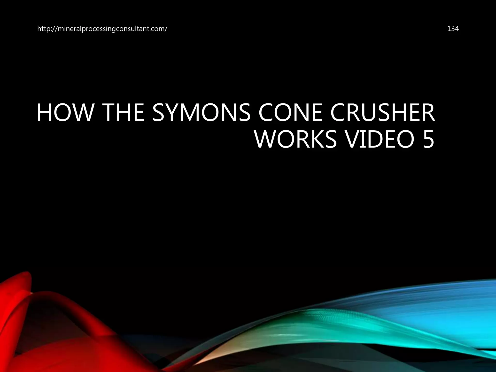 HOW THE SYMONS CONE CRUSHER
WORKS VIDEO 5
http://mineralprocessingconsultant.com/ 134
 
