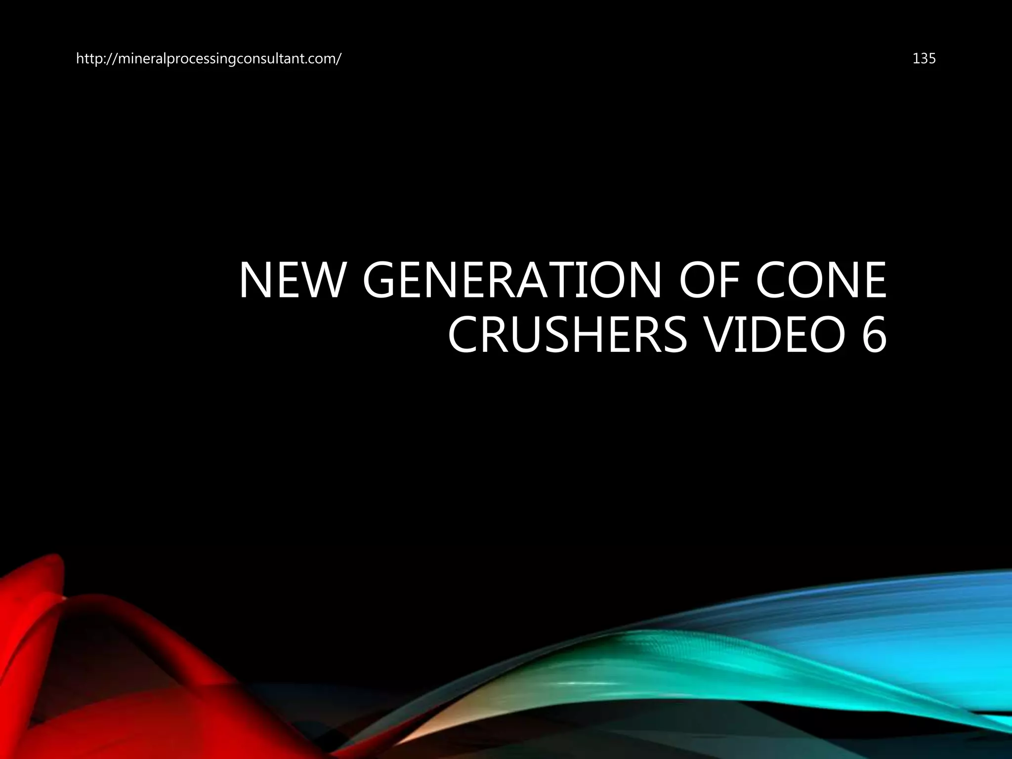 NEW GENERATION OF CONE
CRUSHERS VIDEO 6
http://mineralprocessingconsultant.com/ 135
 