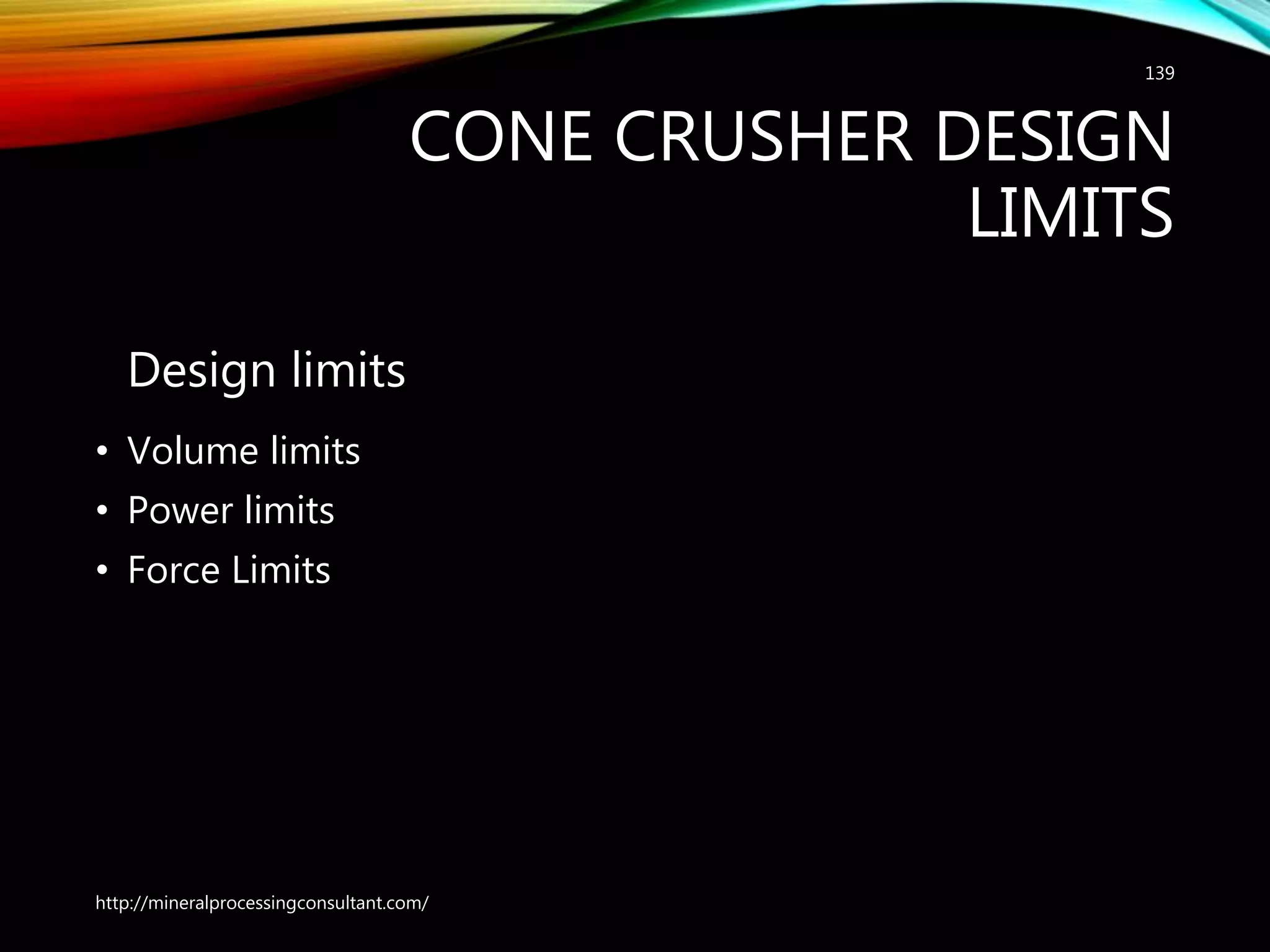 CONE CRUSHER DESIGN
LIMITS
Design limits
• Volume limits
• Power limits
• Force Limits
http://mineralprocessingconsultant.com/
139
 
