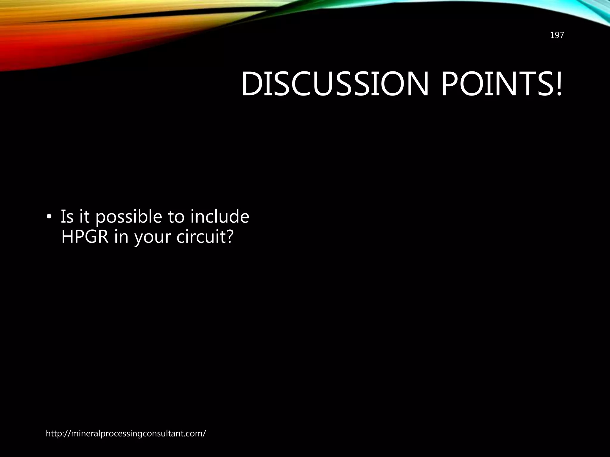 DISCUSSION POINTS!
• Is it possible to include
HPGR in your circuit?
197
http://mineralprocessingconsultant.com/
 