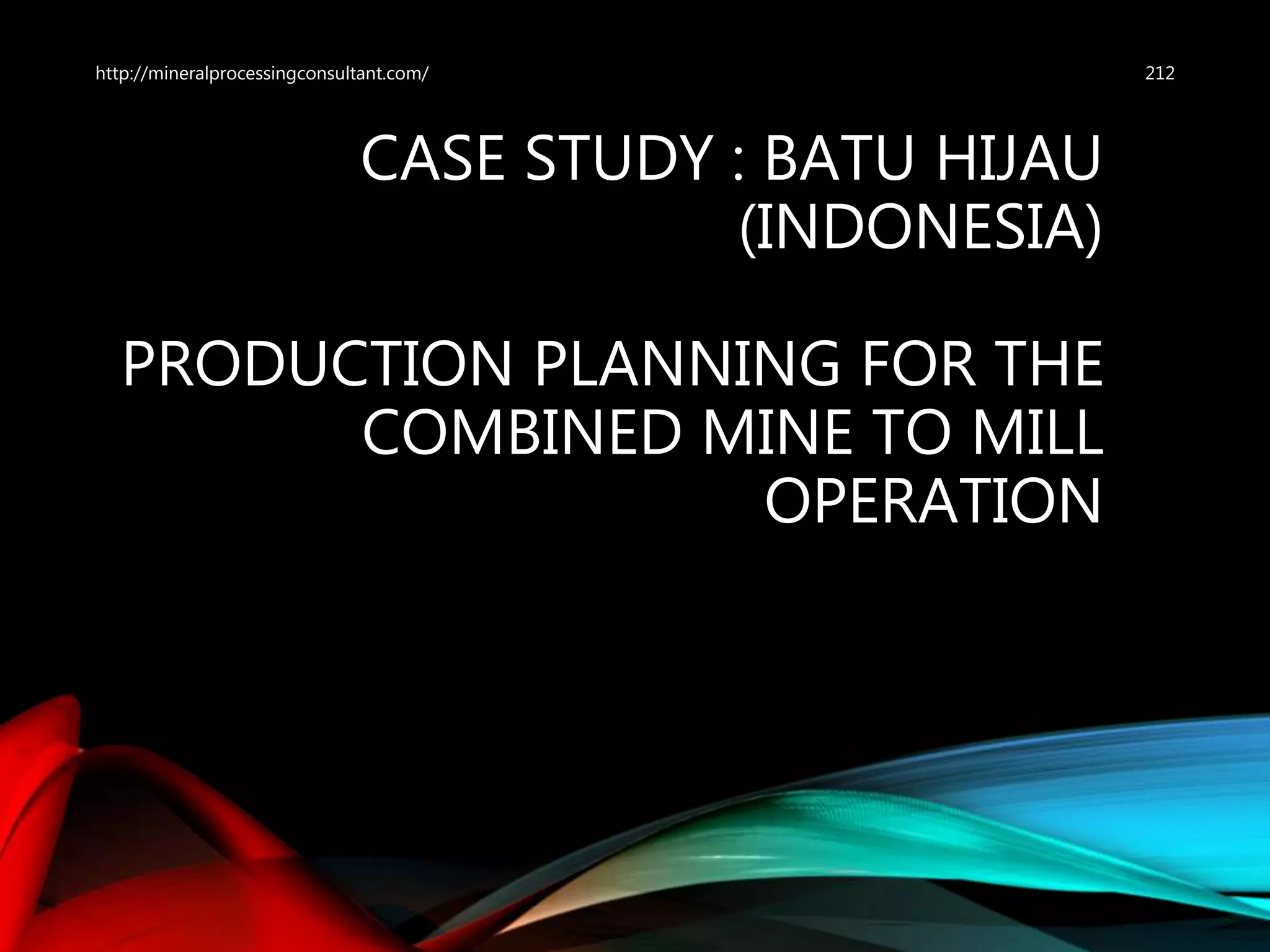 CASE STUDY : BATU HIJAU
(INDONESIA)
PRODUCTION PLANNING FOR THE
COMBINED MINE TO MILL
OPERATION
212http://mineralprocessingconsultant.com/
 