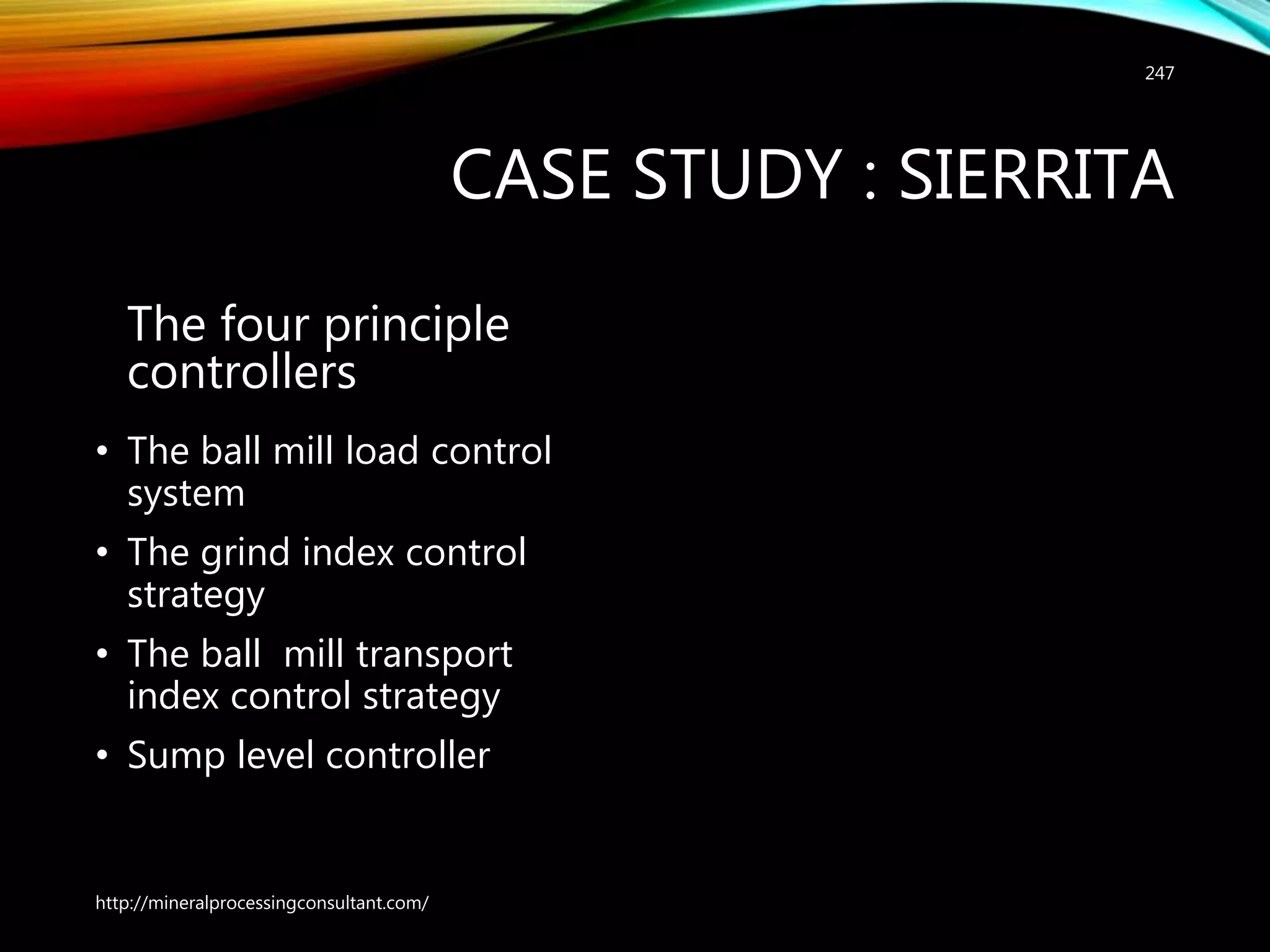 CASE STUDY : SIERRITA
The four principle
controllers
• The ball mill load control
system
• The grind index control
strategy
• The ball mill transport
index control strategy
• Sump level controller
http://mineralprocessingconsultant.com/
247
 