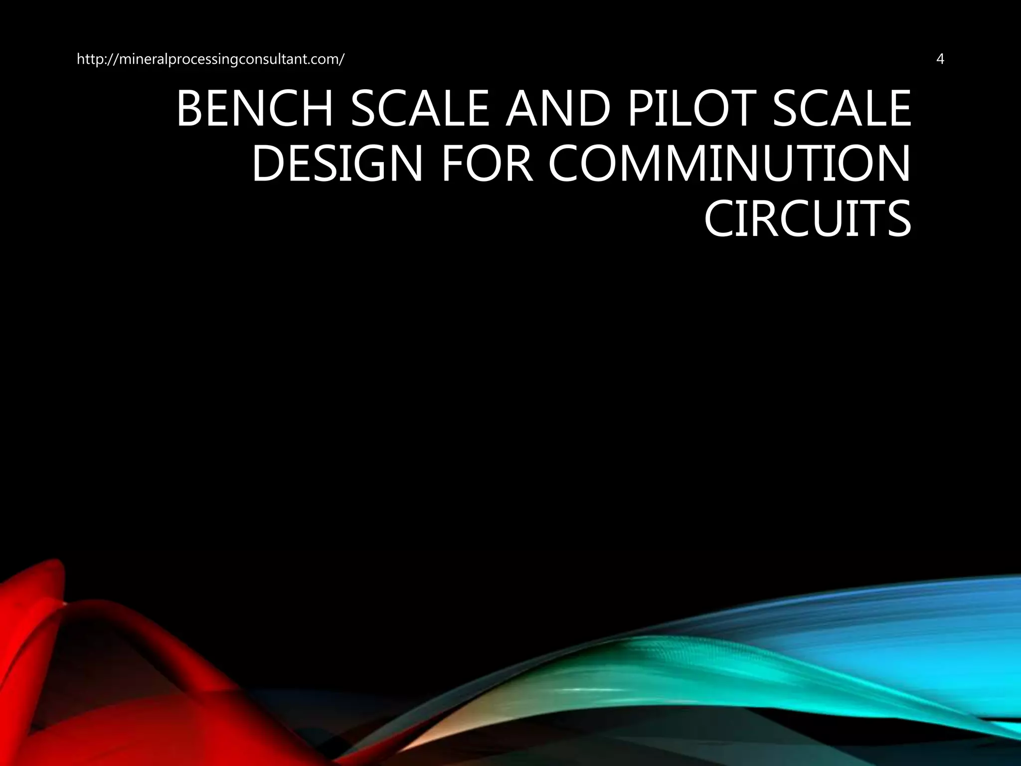 BENCH SCALE AND PILOT SCALE
DESIGN FOR COMMINUTION
CIRCUITS
4http://mineralprocessingconsultant.com/
 