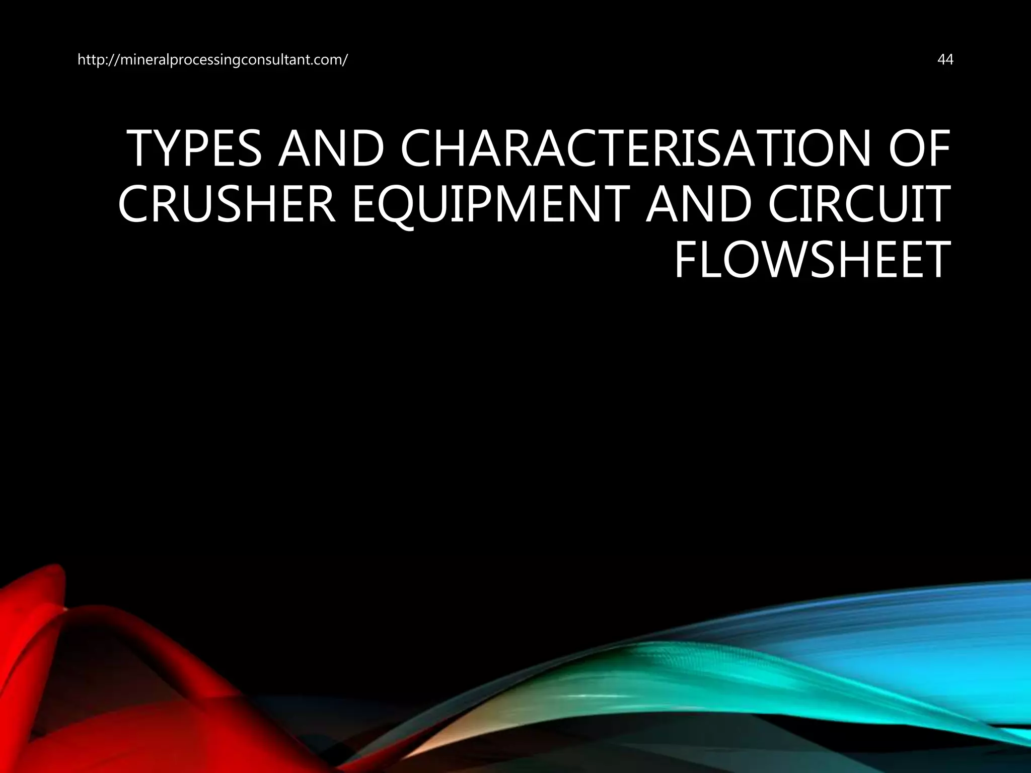TYPES AND CHARACTERISATION OF
CRUSHER EQUIPMENT AND CIRCUIT
FLOWSHEET
44http://mineralprocessingconsultant.com/
 