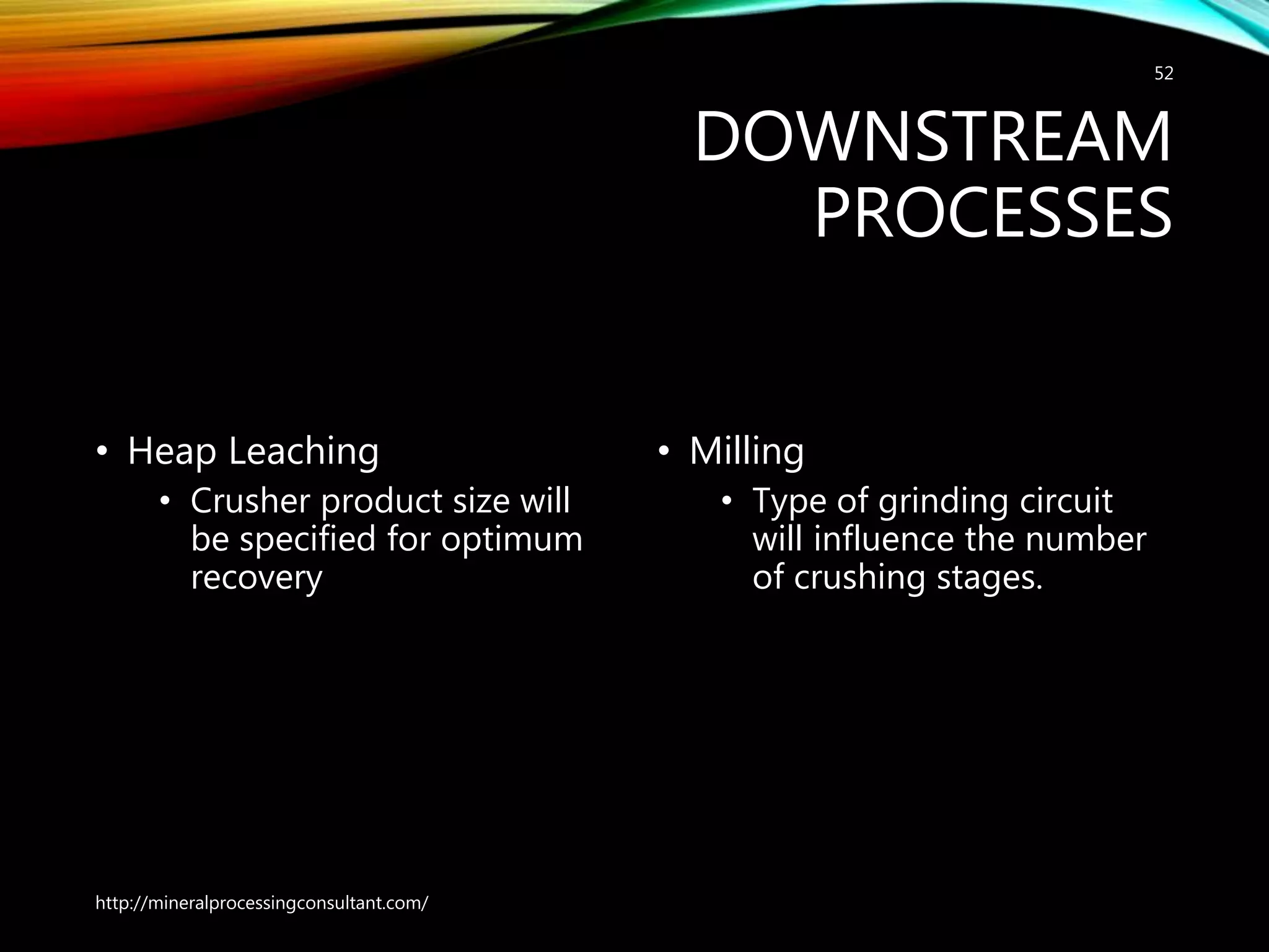 DOWNSTREAM
PROCESSES
• Heap Leaching
• Crusher product size will
be specified for optimum
recovery
• Milling
• Type of grinding circuit
will influence the number
of crushing stages.
http://mineralprocessingconsultant.com/
52
 