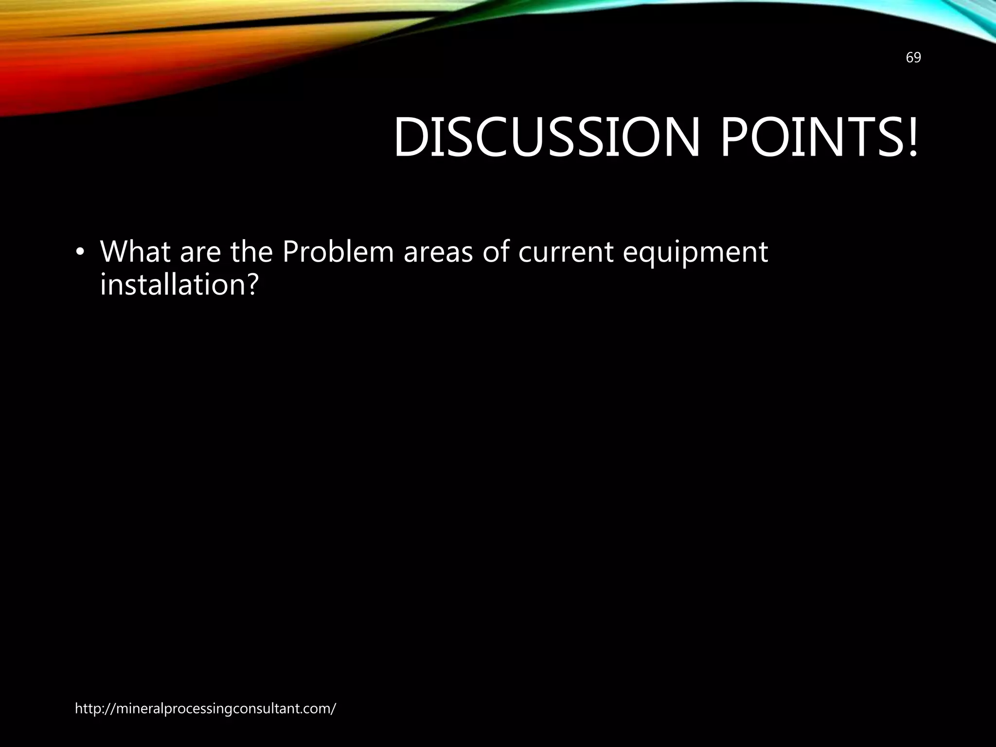 DISCUSSION POINTS!
• What are the Problem areas of current equipment
installation?
http://mineralprocessingconsultant.com/
69
 