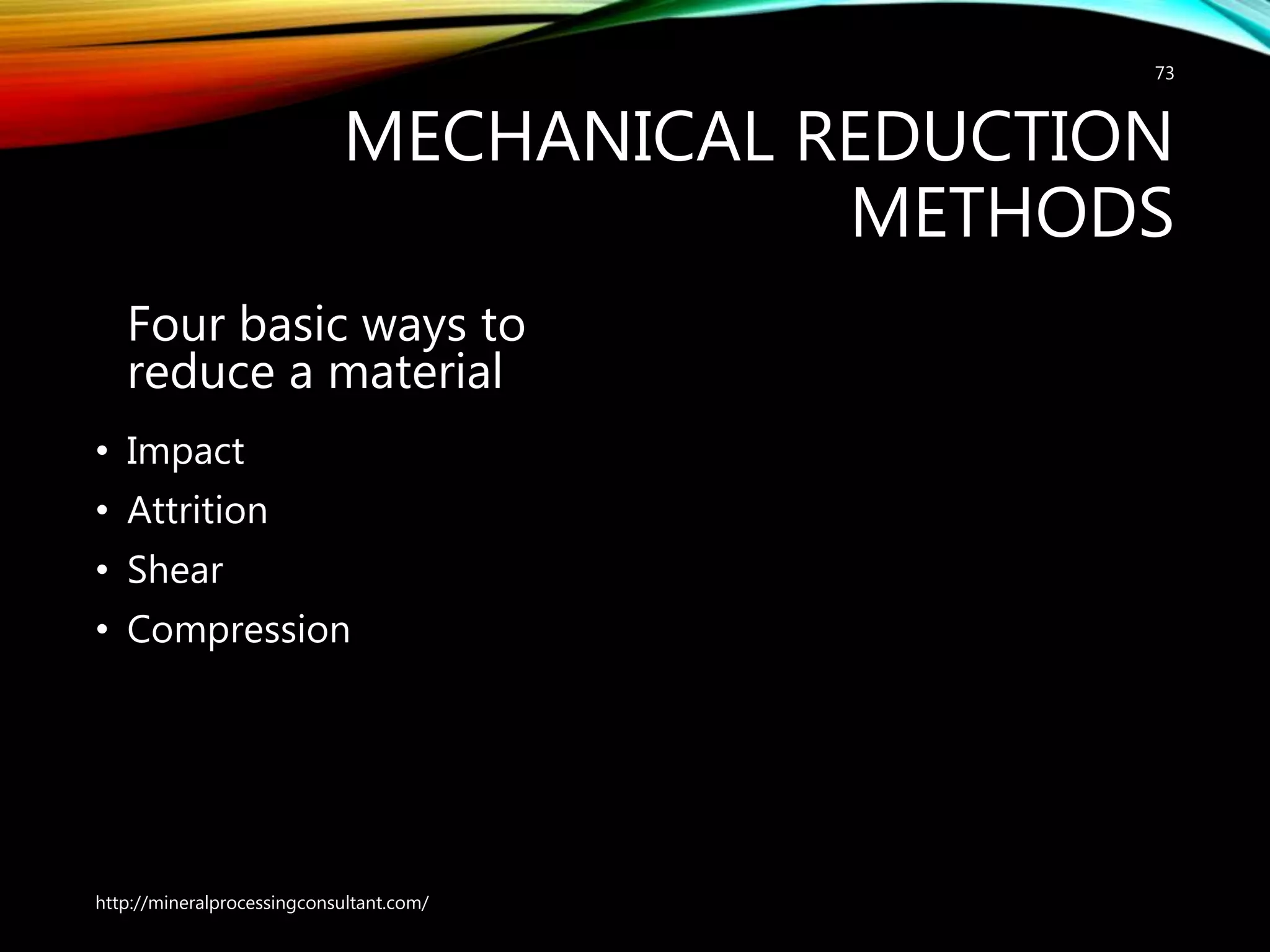 MECHANICAL REDUCTION
METHODS
Four basic ways to
reduce a material
• Impact
• Attrition
• Shear
• Compression
http://mineralprocessingconsultant.com/
73
 
