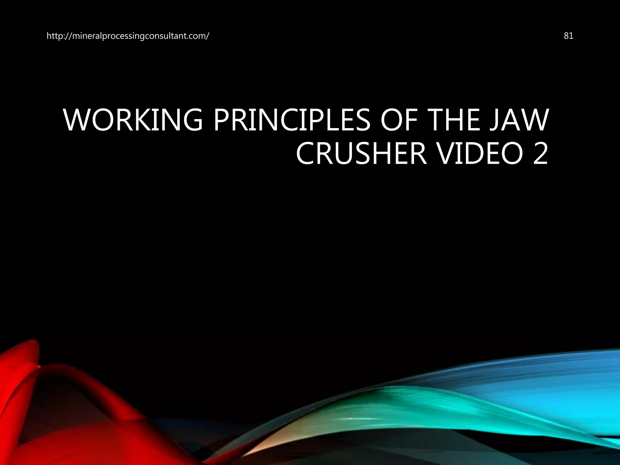WORKING PRINCIPLES OF THE JAW
CRUSHER VIDEO 2
81http://mineralprocessingconsultant.com/
 