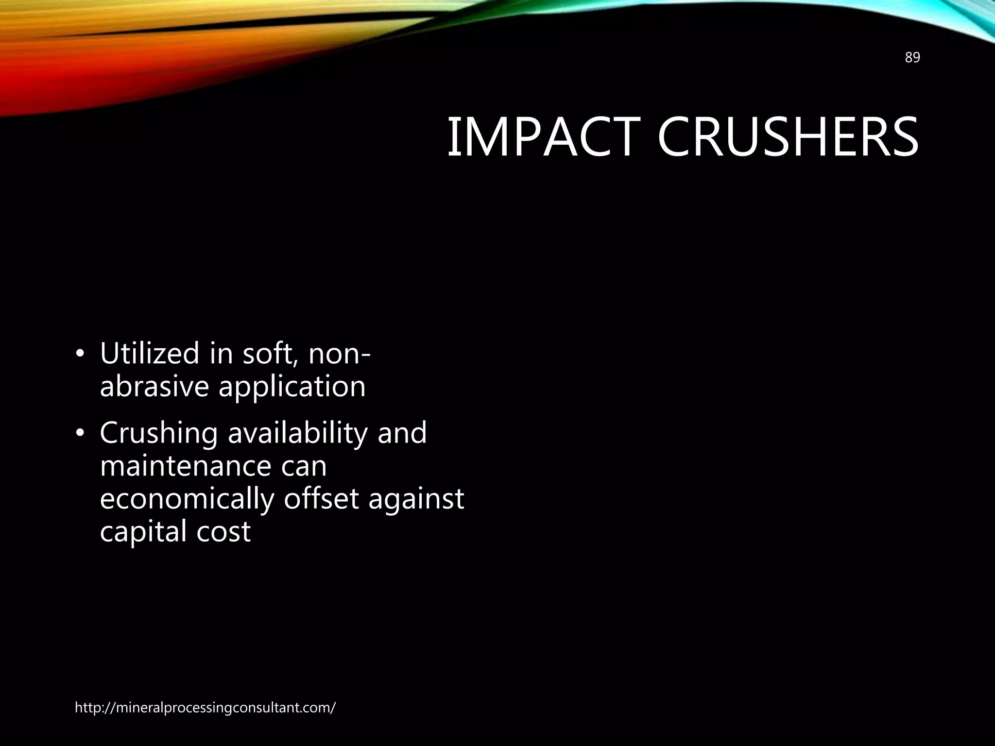 IMPACT CRUSHERS
• Utilized in soft, non-
abrasive application
• Crushing availability and
maintenance can
economically offset against
capital cost
http://mineralprocessingconsultant.com/
89
 