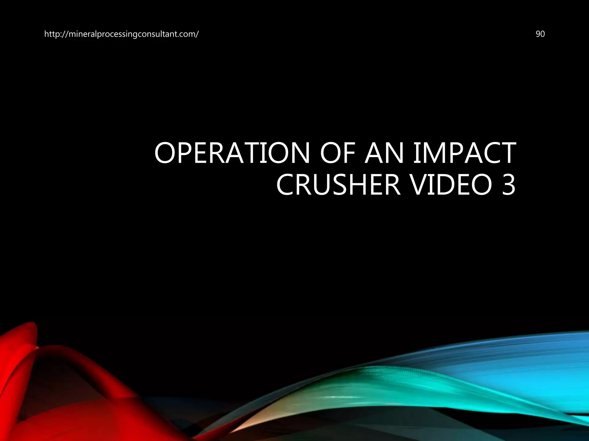 OPERATION OF AN IMPACT
CRUSHER VIDEO 3
90http://mineralprocessingconsultant.com/
 