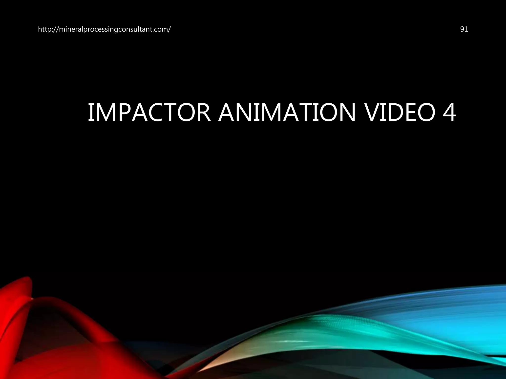 IMPACTOR ANIMATION VIDEO 4
91http://mineralprocessingconsultant.com/
 