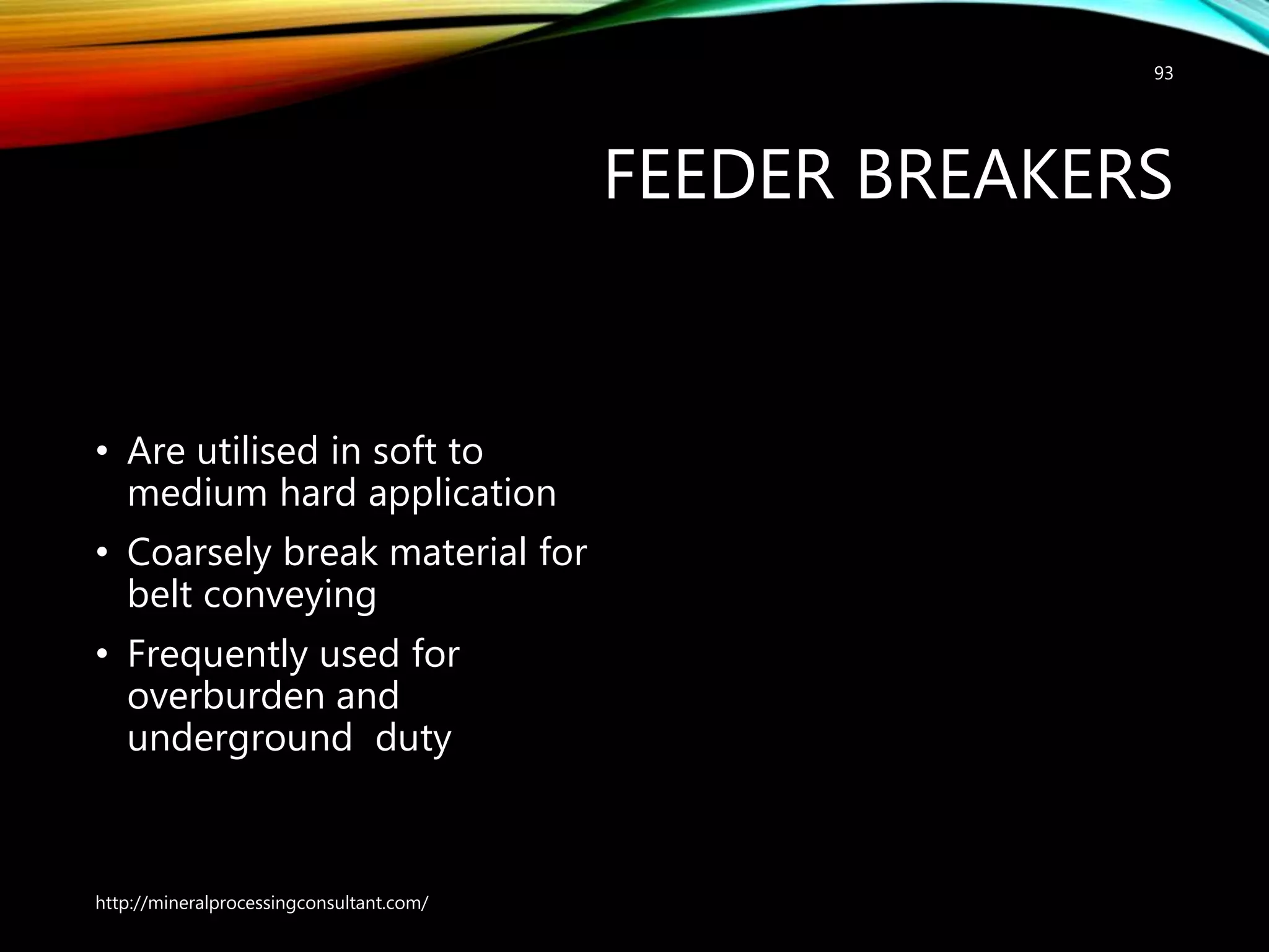 FEEDER BREAKERS
• Are utilised in soft to
medium hard application
• Coarsely break material for
belt conveying
• Frequently used for
overburden and
underground duty
http://mineralprocessingconsultant.com/
93
 