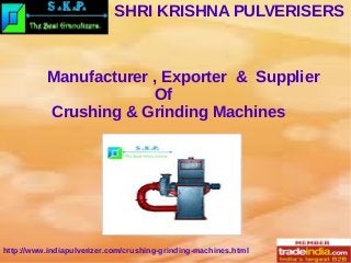 SHRI KRISHNA PULVERISERS
http://www.indiapulverizer.com/crushing-grinding-machines.html
Manufacturer , Exporter & Supplier
Of
Crushing & Grinding Machines
 