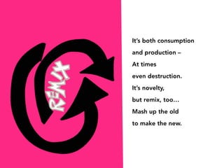 It’s both consumption
and production –
At times
even destruction.
It’s novelty,
but remix, too…
Mash up the old
to make th...