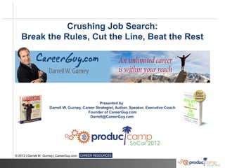 Crushing Job Search:
    Break the Rules, Cut the Line, Beat the Rest




                                                   Presented by
                       Darrell W. Gurney, Career Strategist, Author, Speaker, Executive Coach
                                             Founder of CareerGuy.com
                                              Darrell@CareerGuy.com




© 2012 | Darrell W. Gurney | CareerGuy.com
 