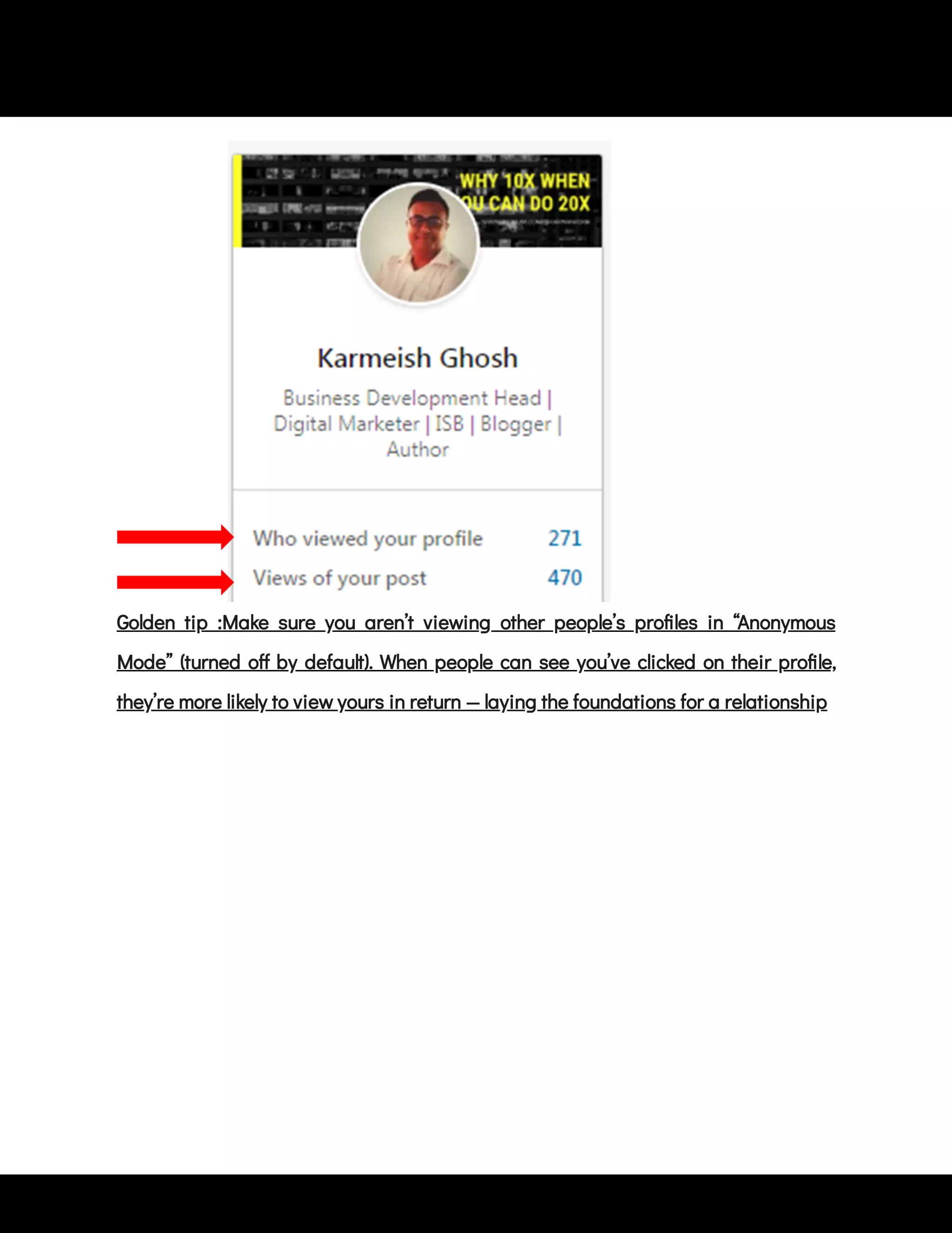 Golden tip :Make sure you aren’t viewing other people’s pro les in “Anonymous
Mode” (turned o by default). When people can see you’ve clicked on their pro le,
they’re more likely to view yours in return — laying the foundations for a relationship
 