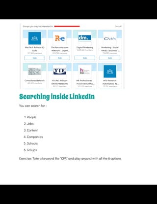 SearchinginsideLinkedIn
You can search for :
1. People
2. Jobs
3. Content
4. Companies
5. Schools
6. Groups
Exercise: Take a keyword like “CPA” and play around with all the 6 options
 