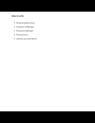  
Personal experiences
 
Customer challenges
 
Personal challenges
 
Personal wins
 
Lessons you have learnt
Ideas to write:
 