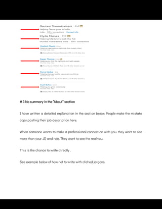 I have written a detailed explanation in the section below. People make the mistake
copy pasting their job description here.
When someone wants to make a professional connection with you, they want to see
more than your JD and role. They want to see the real you.
This is the chance to write directly .
See example below of how not to write with cliched jargons.
 
# 3 No summary in the “About” section
 