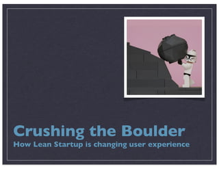 Crushing the Boulder
How Lean Startup is changing user experience
 