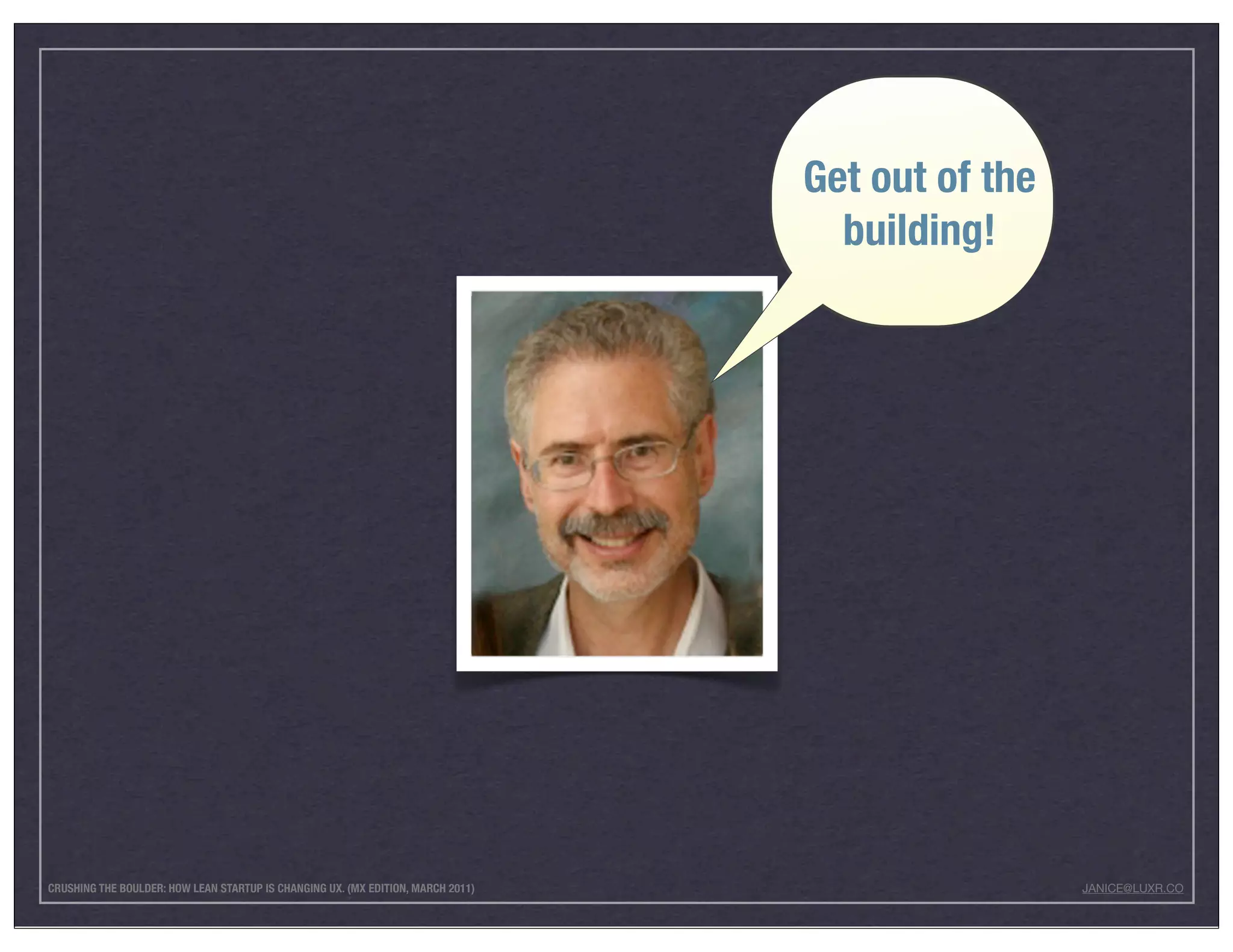Get out of the
                                                                                    building!




CRUSHING THE BOULDER: HOW LEAN STARTUP IS CHANGING UX. (MX EDITION, MARCH 2011)                    JANICE@LUXR.CO
 