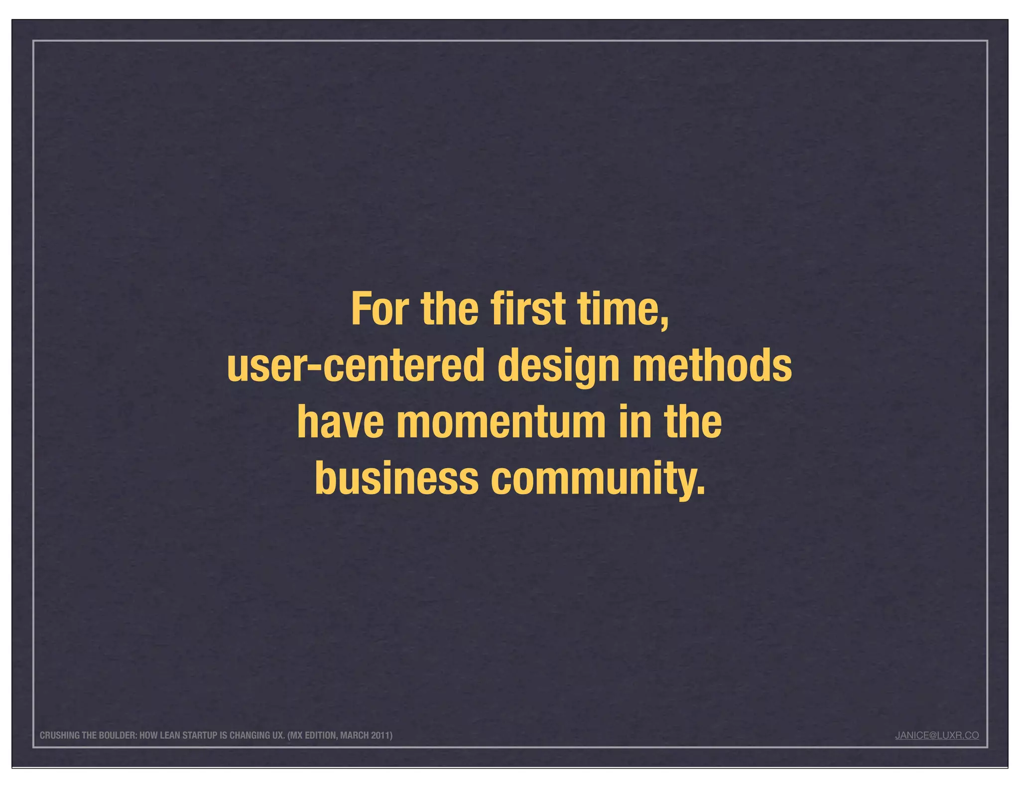 For the ﬁrst time,
                                         user-centered design methods
                                            have momentum in the
                                             business community.




CRUSHING THE BOULDER: HOW LEAN STARTUP IS CHANGING UX. (MX EDITION, MARCH 2011)   JANICE@LUXR.CO
 