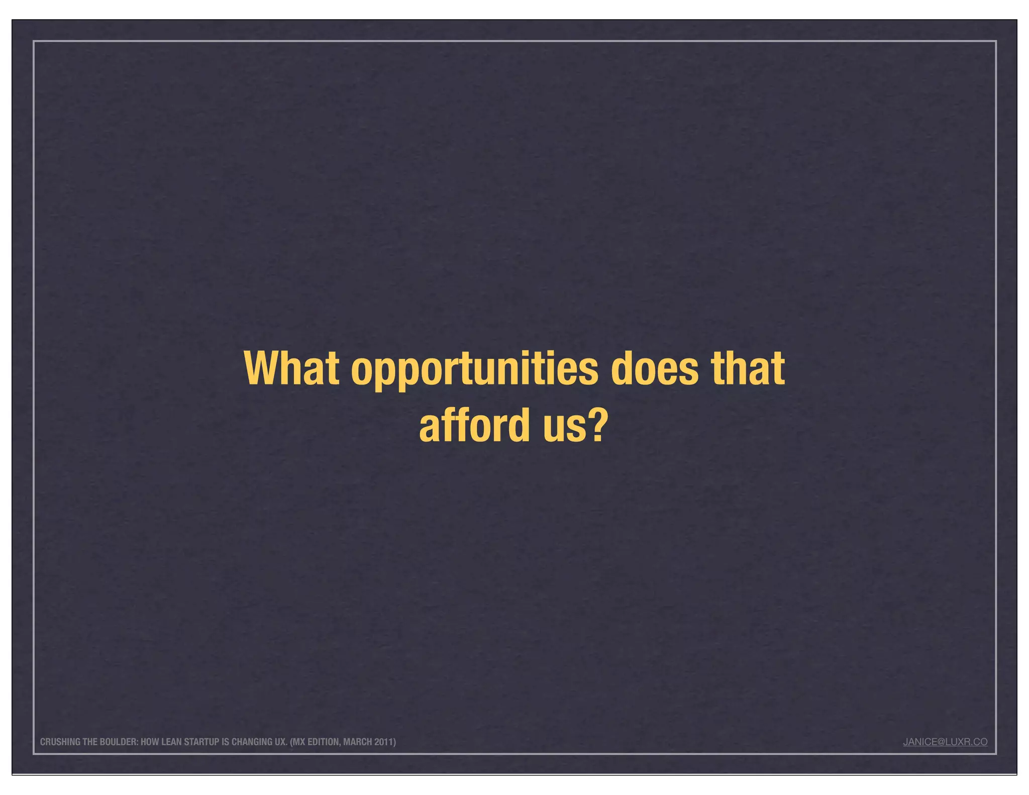 What opportunities does that
                                                     afford us?




CRUSHING THE BOULDER: HOW LEAN STARTUP IS CHANGING UX. (MX EDITION, MARCH 2011)   JANICE@LUXR.CO
 