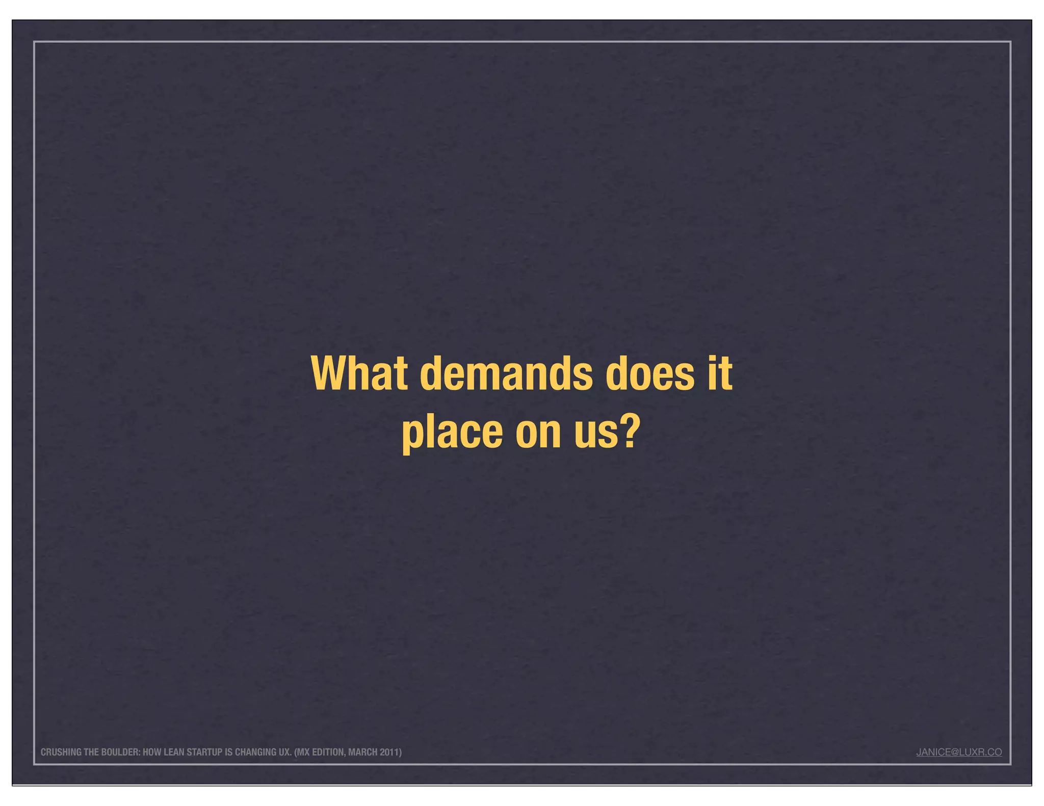 What demands does it
                                                              place on us?




CRUSHING THE BOULDER: HOW LEAN STARTUP IS CHANGING UX. (MX EDITION, MARCH 2011)   JANICE@LUXR.CO
 