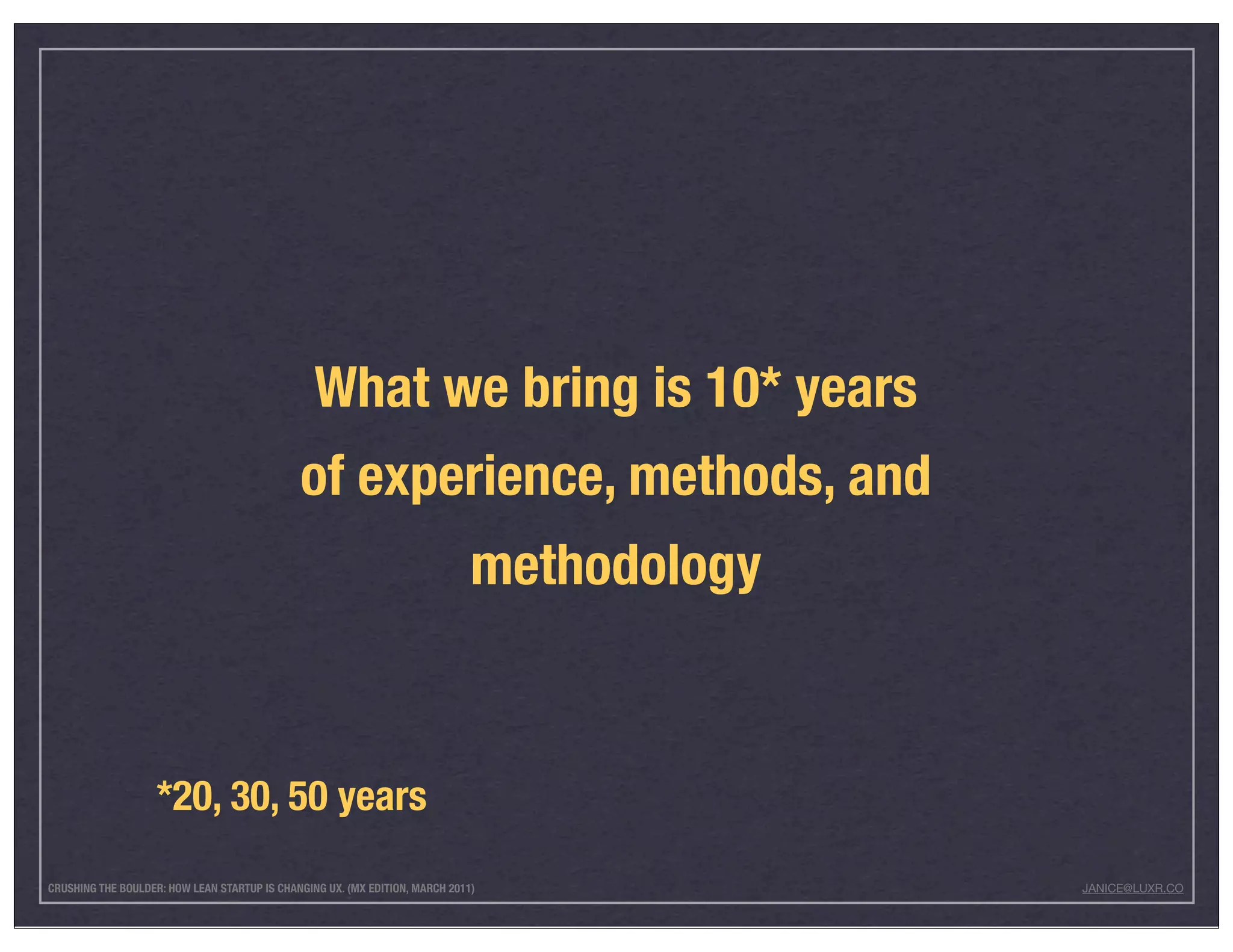 What we bring is 10* years
                                              of experience, methods, and
                                                                              methodology



                    *20, 30, 50 years
CRUSHING THE BOULDER: HOW LEAN STARTUP IS CHANGING UX. (MX EDITION, MARCH 2011)             JANICE@LUXR.CO
 