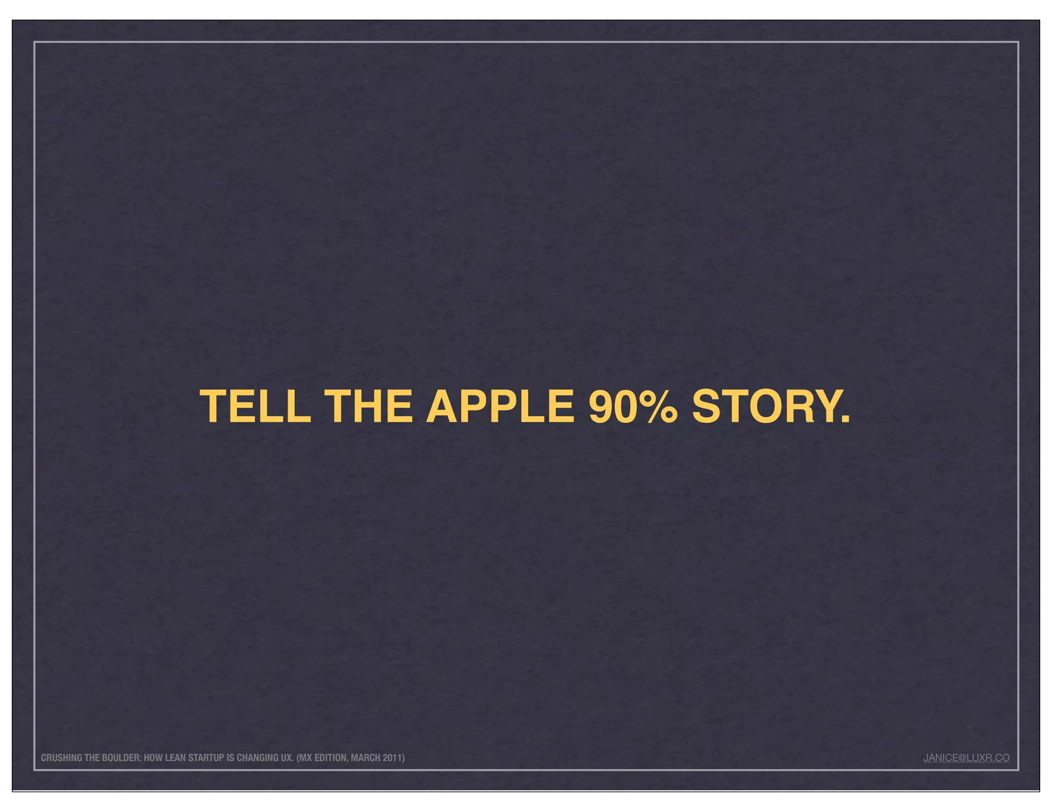 TELL THE APPLE 90% STORY.




CRUSHING THE BOULDER: HOW LEAN STARTUP IS CHANGING UX. (MX EDITION, MARCH 2011)   JANICE@LUXR.CO
 