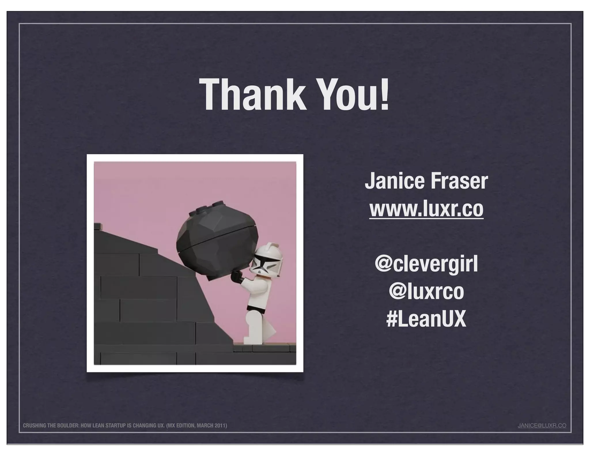 Thank You!
                                                                                  Janice Fraser
                                                                                  www.luxr.co

                                                                                   @clevergirl
                                                                                    @luxrco
                                                                                    #LeanUX



CRUSHING THE BOULDER: HOW LEAN STARTUP IS CHANGING UX. (MX EDITION, MARCH 2011)                   JANICE@LUXR.CO
 