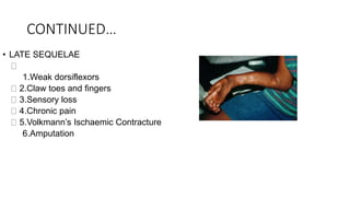 CONTINUED…
• LATE SEQUELAE
1.Weak dorsiflexors
2.Claw toes and fingers
3.Sensory loss
4.Chronic pain
5.Volkmann’s Ischaemic Contracture
6.Amputation
 