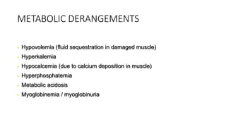 METABOLIC DERANGEMENTS
• Hypovolemia (fluid sequestration in damaged muscle)
• Hyperkalemia
• Hypocalcemia (due to calcium deposition in muscle)
• Hyperphosphatemia
• Metabolic acidosis
• Myoglobinemia / myoglobinuria
 