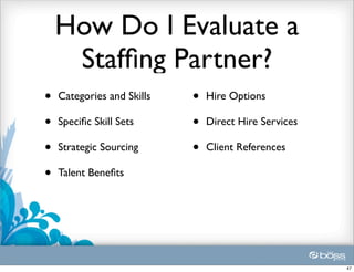 How Do I Evaluate a
     Stafﬁng Partner?
•   Categories and Skills   •   Hire Options

•   Speciﬁc Skill Sets      •   Direct Hire Services

•   Strategic Sourcing      •   Client References

•   Talent Beneﬁts




                                                       47
 