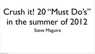Crush it! 20 “Must Do’s”
          in the summer of 2012
                            Steve Maguire



Wednesday, March 14, 2012
 